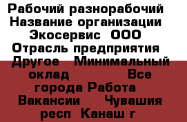 Рабочий-разнорабочий › Название организации ­ Экосервис, ООО › Отрасль предприятия ­ Другое › Минимальный оклад ­ 12 000 - Все города Работа » Вакансии   . Чувашия респ.,Канаш г.